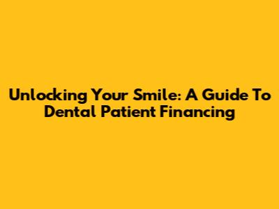 Unlocking Your Smile: A Guide To Dental Patient Financing