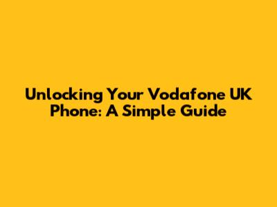 Unlocking Your Vodafone UK Phone: A Simple Guide