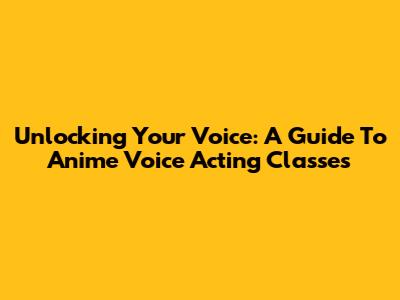Unlocking Your Voice: A Guide To Anime Voice Acting Classes