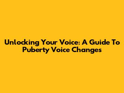 Unlocking Your Voice: A Guide To Puberty Voice Changes