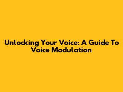 Unlocking Your Voice: A Guide To Voice Modulation