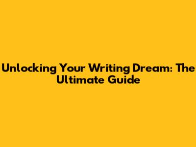 Unlocking Your Writing Dream: The Ultimate Guide