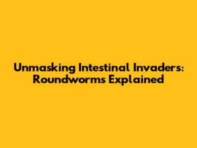 Unmasking Intestinal Invaders: Roundworms Explained