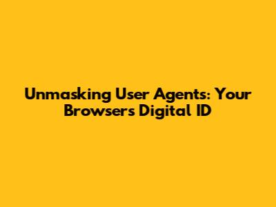 Unmasking User Agents: Your Browser's Digital ID