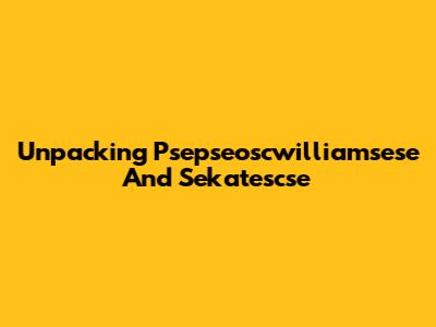 Unpacking Psepseoscwilliamsese And Sekatescse