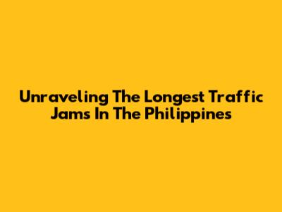Unraveling The Longest Traffic Jams In The Philippines