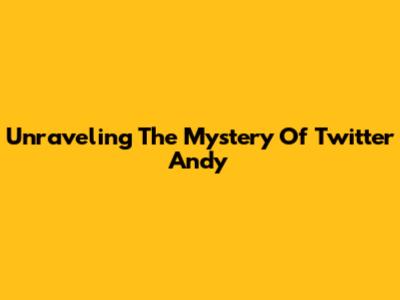 Unraveling The Mystery Of Twitter Andy