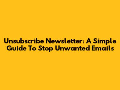 Unsubscribe Newsletter: A Simple Guide To Stop Unwanted Emails