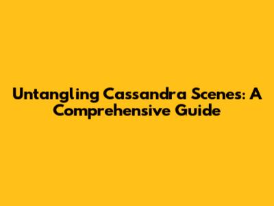 Untangling Cassandra Scenes: A Comprehensive Guide