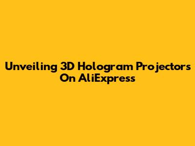 Unveiling 3D Hologram Projectors On AliExpress