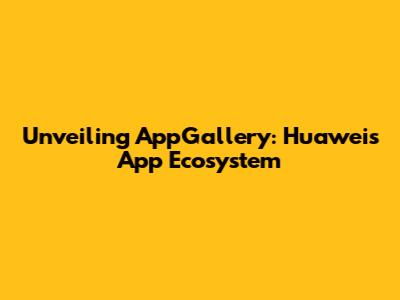 Unveiling AppGallery: Huawei's App Ecosystem
