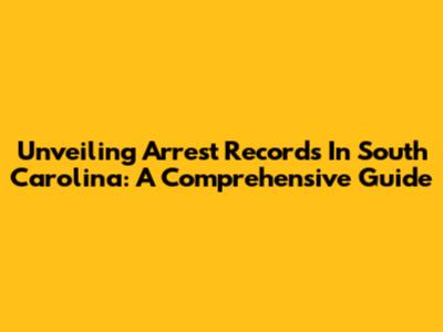 Unveiling Arrest Records In South Carolina: A Comprehensive Guide