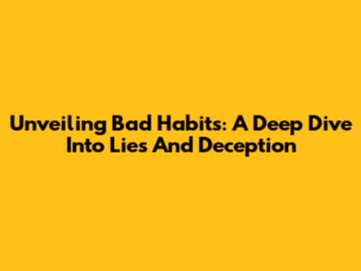 Unveiling Bad Habits: A Deep Dive Into Lies And Deception
