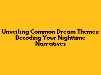 Unveiling Common Dream Themes: Decoding Your Nighttime Narratives