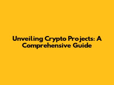 Unveiling Crypto Projects: A Comprehensive Guide