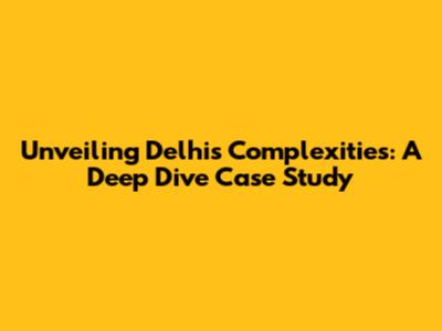 Unveiling Delhi's Complexities: A Deep Dive Case Study