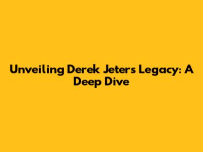 Unveiling Derek Jeter's Legacy: A Deep Dive
