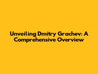Unveiling Dmitry Grachev: A Comprehensive Overview
