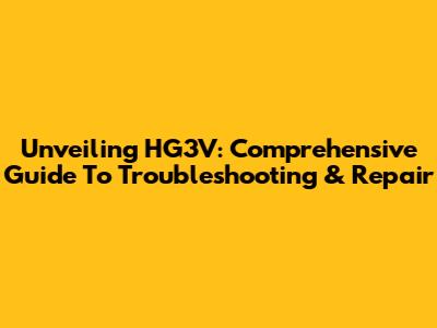 Unveiling HG3V: Comprehensive Guide To Troubleshooting & Repair