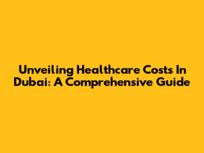 Unveiling Healthcare Costs In Dubai: A Comprehensive Guide