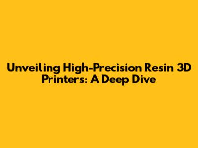 Unveiling High-Precision Resin 3D Printers: A Deep Dive