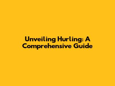 Unveiling Hurling: A Comprehensive Guide
