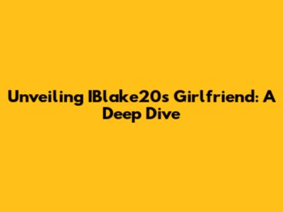 Unveiling IBlake20's Girlfriend: A Deep Dive