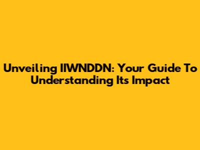 Unveiling IIWNDDN: Your Guide To Understanding Its Impact