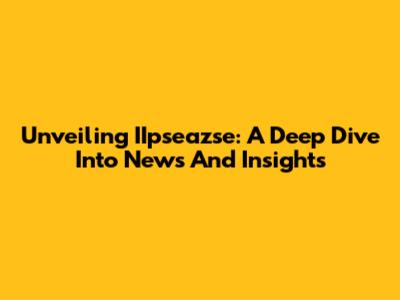 Unveiling IIpseazse: A Deep Dive Into News And Insights