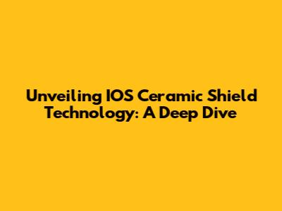Unveiling IOS Ceramic Shield Technology: A Deep Dive