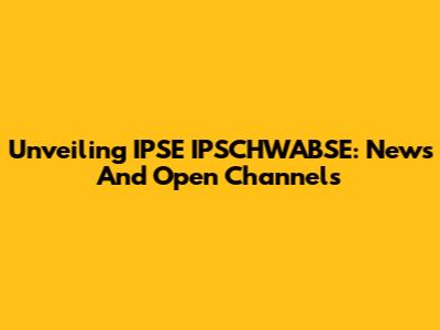Unveiling IPSE IPSCHWABSE: News And Open Channels