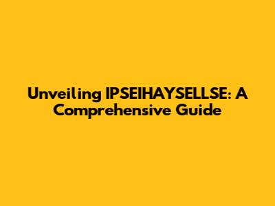 Unveiling IPSEIHAYSELLSE: A Comprehensive Guide