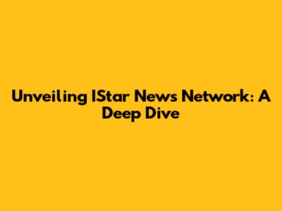 Unveiling IStar News Network: A Deep Dive