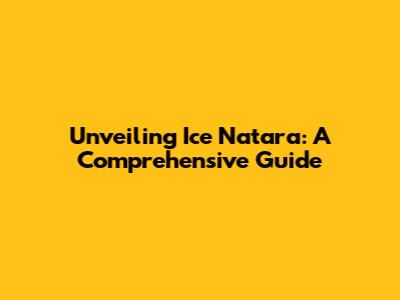 Unveiling Ice Natara: A Comprehensive Guide