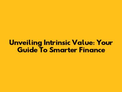 Unveiling Intrinsic Value: Your Guide To Smarter Finance