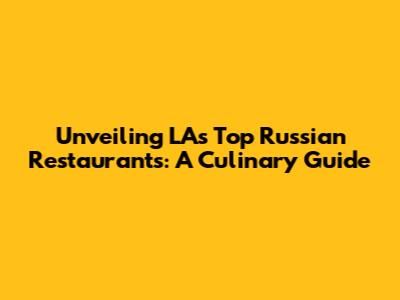 Unveiling LA's Top Russian Restaurants: A Culinary Guide