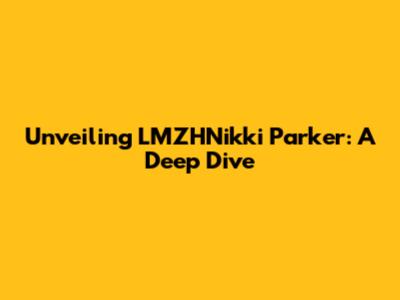 Unveiling LMZHNikki Parker: A Deep Dive