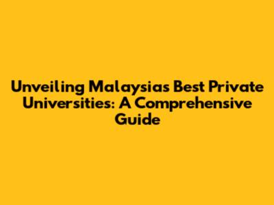 Unveiling Malaysia's Best Private Universities: A Comprehensive Guide
