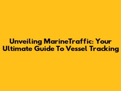 Unveiling MarineTraffic: Your Ultimate Guide To Vessel Tracking