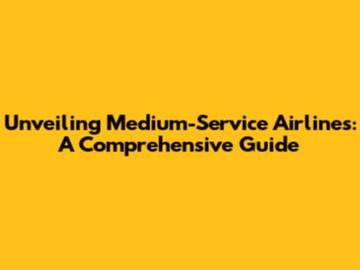 Unveiling Medium-Service Airlines: A Comprehensive Guide