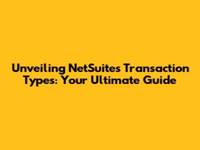 Unveiling NetSuite's Transaction Types: Your Ultimate Guide
