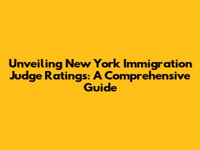 Unveiling New York Immigration Judge Ratings: A Comprehensive Guide
