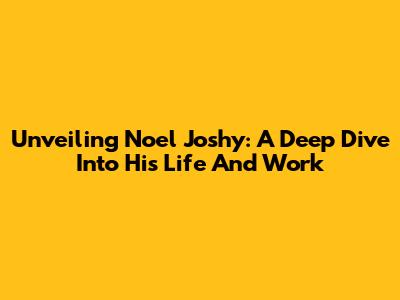 Unveiling Noel Joshy: A Deep Dive Into His Life And Work