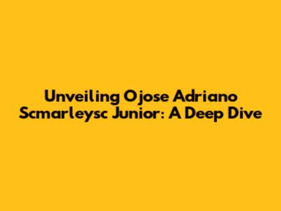 Unveiling Ojose Adriano Scmarleysc Junior: A Deep Dive