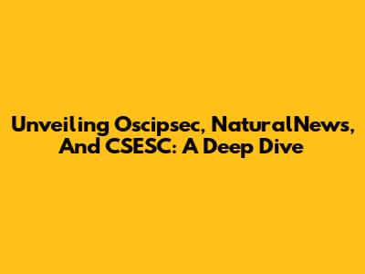 Unveiling Oscipsec, NaturalNews, And CSESC: A Deep Dive