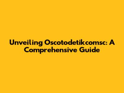 Unveiling Oscotodetikcomsc: A Comprehensive Guide
