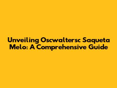 Unveiling Oscwaltersc Saqueta Melo: A Comprehensive Guide
