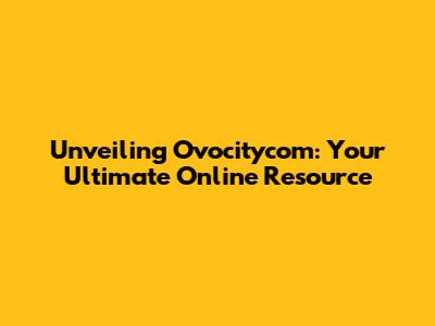 Unveiling Ovocitycom: Your Ultimate Online Resource