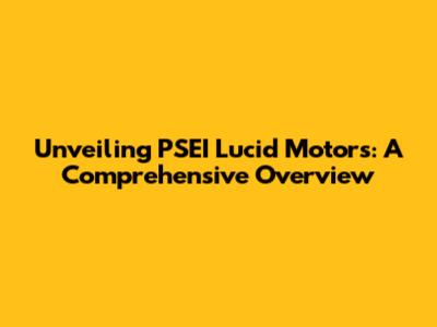 Unveiling PSEI Lucid Motors: A Comprehensive Overview