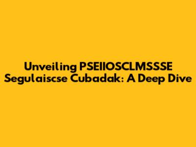 Unveiling PSEIIOSCLMSSSE Segulaiscse Cubadak: A Deep Dive